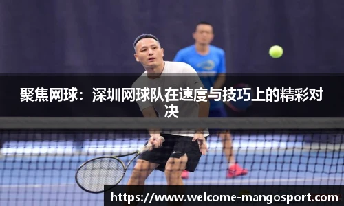 聚焦网球：深圳网球队在速度与技巧上的精彩对决