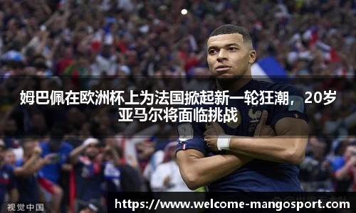 姆巴佩在欧洲杯上为法国掀起新一轮狂潮，20岁亚马尔将面临挑战