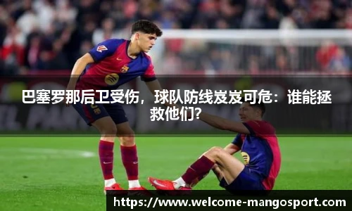 巴塞罗那后卫受伤，球队防线岌岌可危：谁能拯救他们？