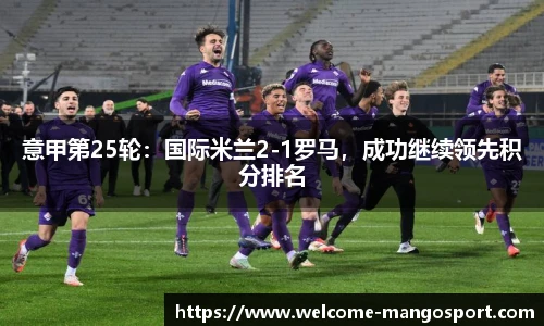 意甲第25轮：国际米兰2-1罗马，成功继续领先积分排名