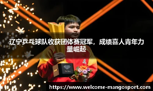 辽宁乒乓球队收获团体赛冠军，成绩喜人青年力量崛起