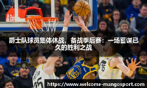 爵士队球员集体休战，备战季后赛：一场蓄谋已久的胜利之战