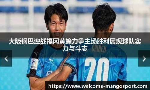 大阪钢巴迎战福冈黄蜂力争主场胜利展现球队实力与斗志